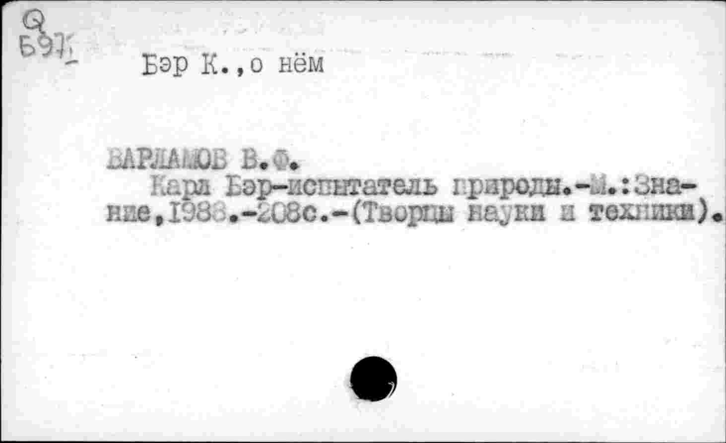 ﻿Бэр К.,о нём
^РМ^Б В.Ф.
Карл Бэр-испытатель г.рароди.-и.:Знание, 198 .-208с.-(Творца НЕфки и техники)